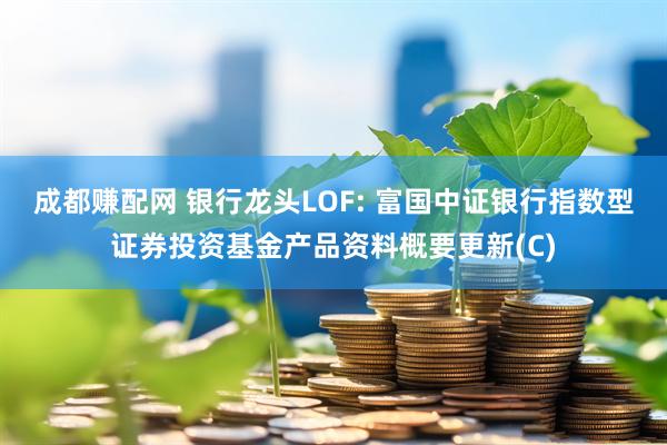 成都赚配网 银行龙头LOF: 富国中证银行指数型证券投资基金产品资料概要更新(C)