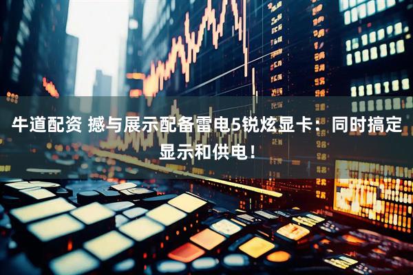 牛道配资 撼与展示配备雷电5锐炫显卡：同时搞定显示和供电！