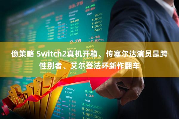 億策略 Switch2真机开箱、传塞尔达演员是跨性别者、艾尔登法环新作翻车