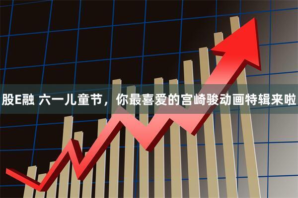 股E融 六一儿童节，你最喜爱的宫崎骏动画特辑来啦