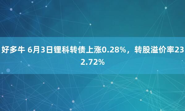 好多牛 6月3日锂科转债上涨0.28%，转股溢价率232.72%