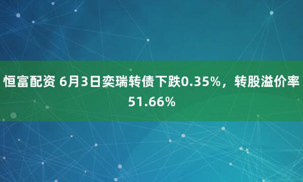 恒富配资 6月3日奕瑞转债下跌0.35%，转股溢价率51.66%