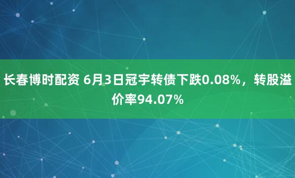 长春博时配资 6月3日冠宇转债下跌0.08%，转股溢价率94.07%
