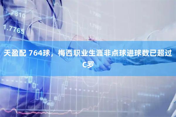 天盈配 764球，梅西职业生涯非点球进球数已超过C罗