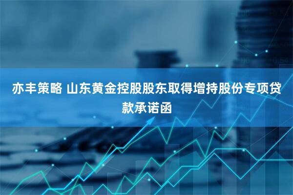 亦丰策略 山东黄金控股股东取得增持股份专项贷款承诺函