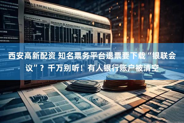西安高新配资 知名票务平台退票要下载“银联会议”？千万别听！有人银行账户被清空