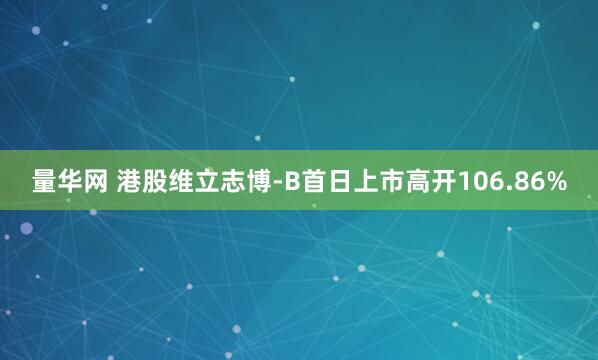 量华网 港股维立志博-B首日上市高开106.86%