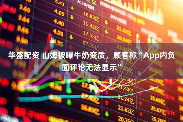 华盛配资 山姆被曝牛奶变质，顾客称“App内负面评论无法显示”