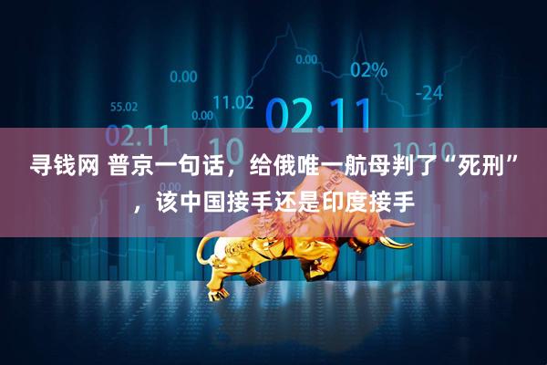 寻钱网 普京一句话，给俄唯一航母判了“死刑”，该中国接手还是印度接手