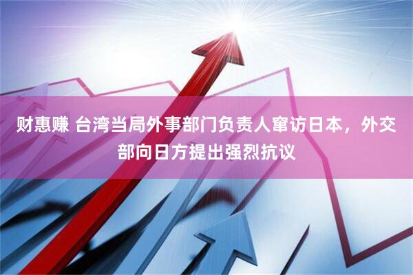 财惠赚 台湾当局外事部门负责人窜访日本，外交部向日方提出强烈抗议