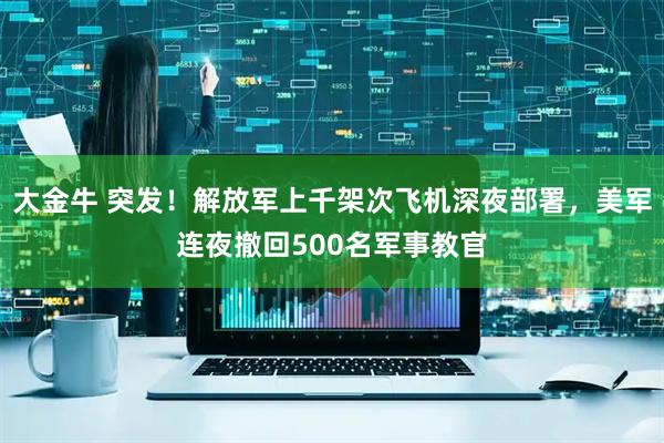 大金牛 突发！解放军上千架次飞机深夜部署，美军连夜撤回500名军事教官