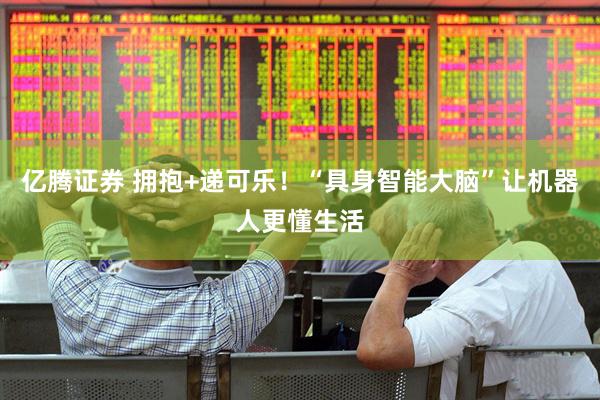 亿腾证券 拥抱+递可乐！“具身智能大脑”让机器人更懂生活