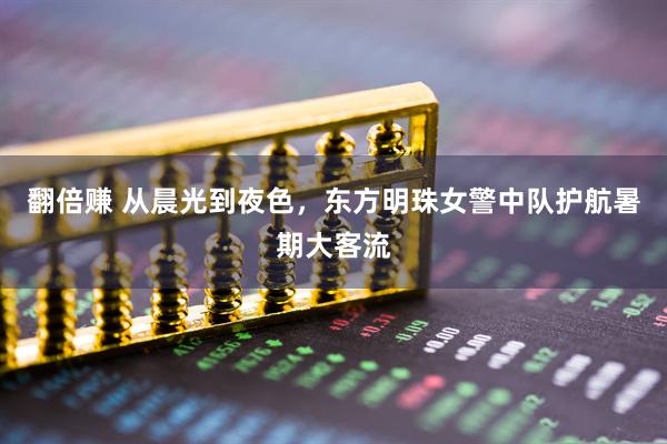 翻倍赚 从晨光到夜色，东方明珠女警中队护航暑期大客流