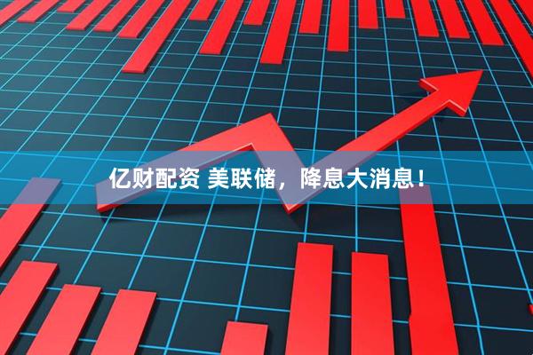 亿财配资 美联储，降息大消息！