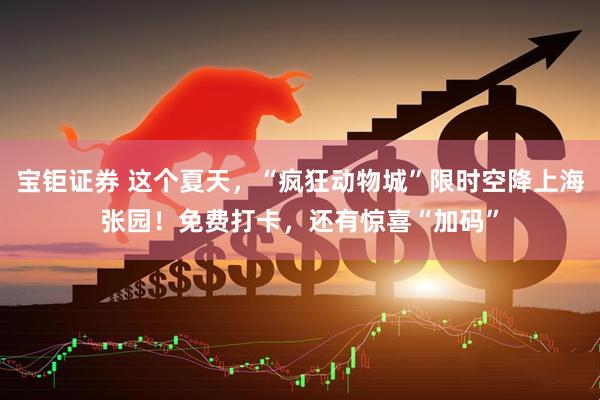 宝钜证券 这个夏天，“疯狂动物城”限时空降上海张园！免费打卡，还有惊喜“加码”