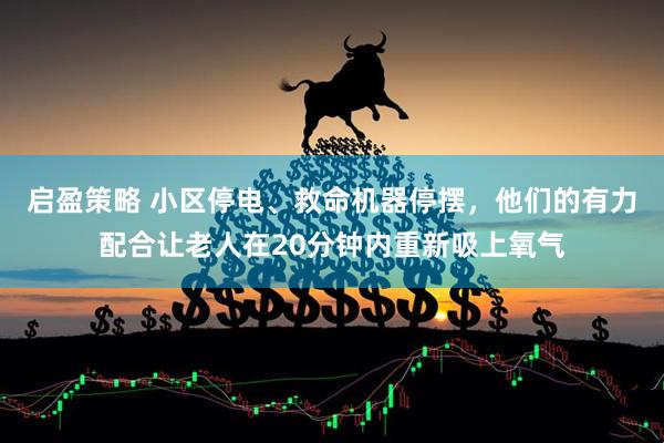 启盈策略 小区停电、救命机器停摆，他们的有力配合让老人在20分钟内重新吸上氧气