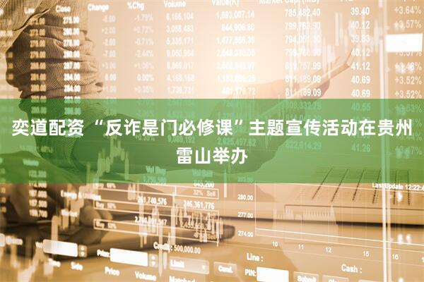 奕道配资 “反诈是门必修课”主题宣传活动在贵州雷山举办