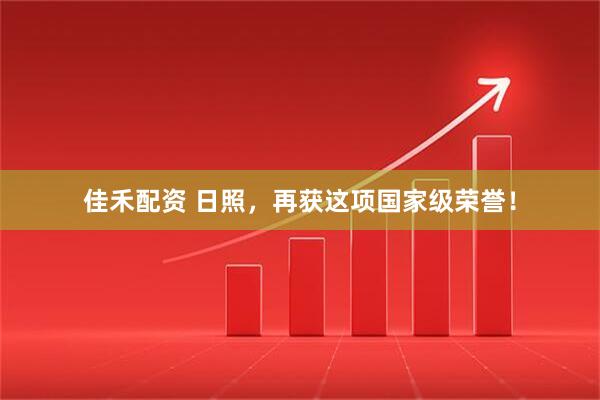 佳禾配资 日照，再获这项国家级荣誉！