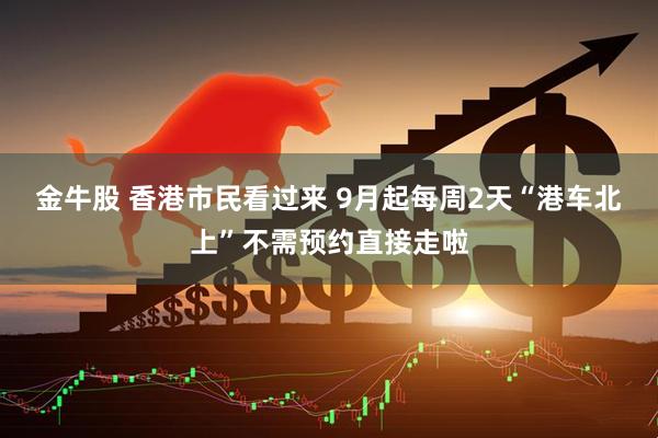 金牛股 香港市民看过来 9月起每周2天“港车北上”不需预约直接走啦