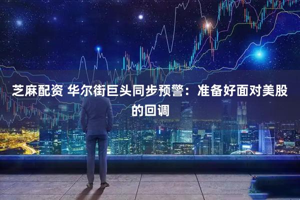 芝麻配资 华尔街巨头同步预警：准备好面对美股的回调