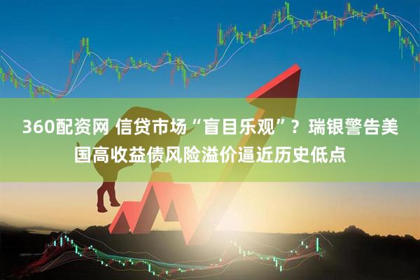 360配资网 信贷市场“盲目乐观”？瑞银警告美国高收益债风险溢价逼近历史低点