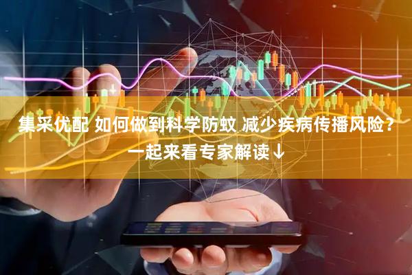 集采优配 如何做到科学防蚊 减少疾病传播风险？一起来看专家解读↓