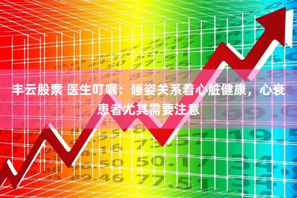 丰云股票 医生叮嘱：睡姿关系着心脏健康，心衰患者尤其需要注意