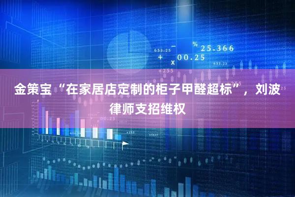 金策宝 “在家居店定制的柜子甲醛超标”,刘波律师支招维权