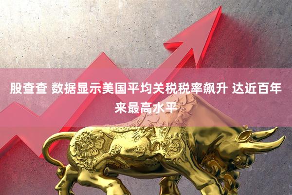 股查查 数据显示美国平均关税税率飙升 达近百年来最高水平