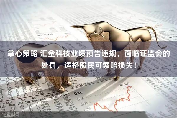 掌心策略 汇金科技业绩预告违规，面临证监会的处罚，适格股民可索赔损失！