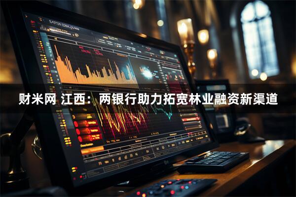 财米网 江西：两银行助力拓宽林业融资新渠道