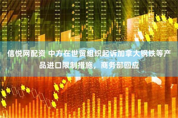 信悦网配资 中方在世贸组织起诉加拿大钢铁等产品进口限制措施，商务部回应