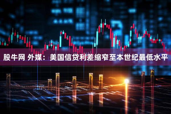 股牛网 外媒：美国信贷利差缩窄至本世纪最低水平