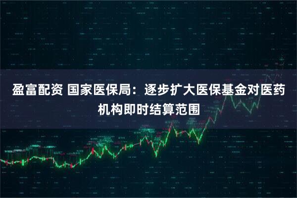盈富配资 国家医保局：逐步扩大医保基金对医药机构即时结算范围