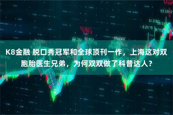 K8金融 脱口秀冠军和全球顶刊一作，上海这对双胞胎医生兄弟，为何双双做了科普达人？