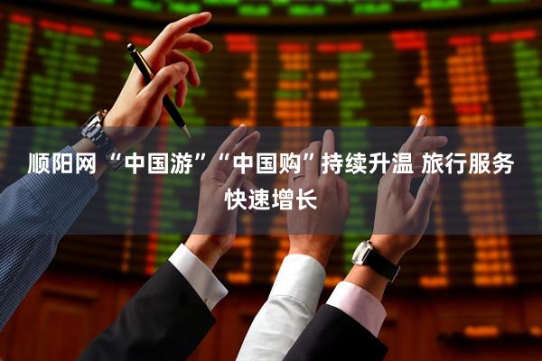 顺阳网 “中国游”“中国购”持续升温 旅行服务快速增长