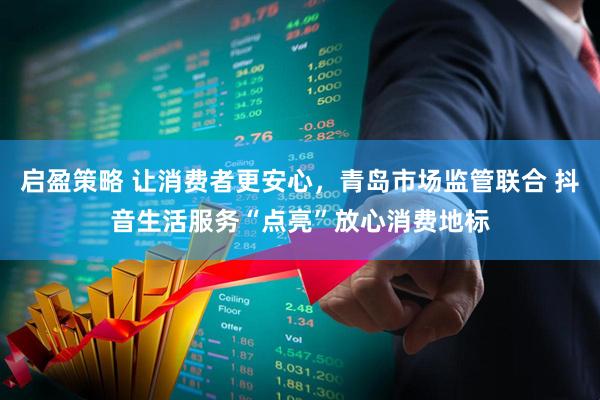 启盈策略 让消费者更安心，青岛市场监管联合 抖音生活服务“点亮”放心消费地标