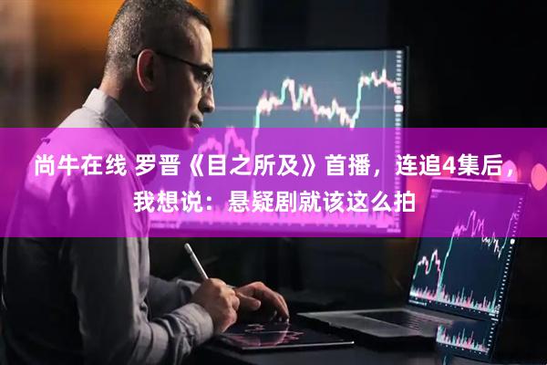 尚牛在线 罗晋《目之所及》首播，连追4集后，我想说：悬疑剧就该这么拍