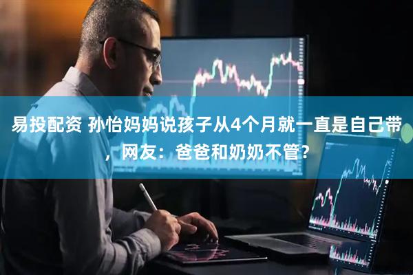 易投配资 孙怡妈妈说孩子从4个月就一直是自己带，网友：爸爸和奶奶不管？