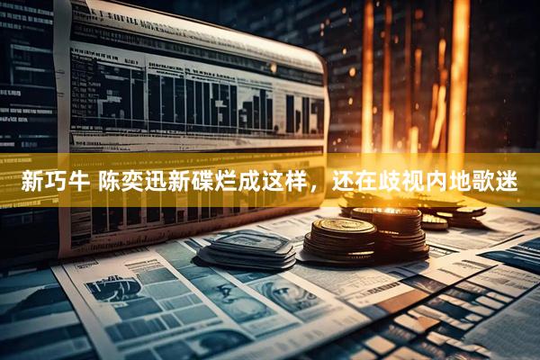 新巧牛 陈奕迅新碟烂成这样，还在歧视内地歌迷