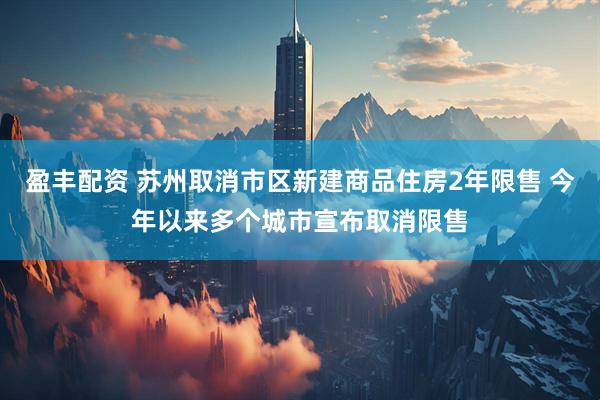 盈丰配资 苏州取消市区新建商品住房2年限售 今年以来多个城市宣布取消限售