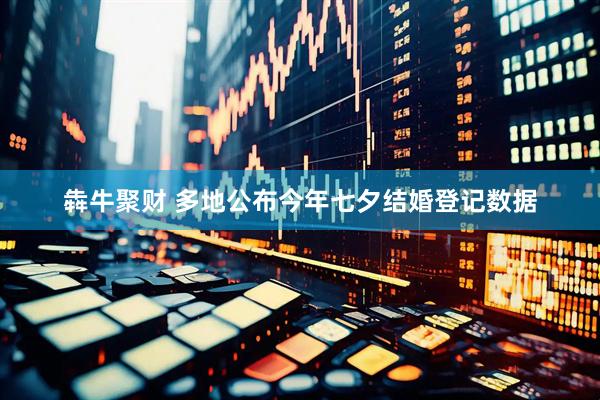 犇牛聚财 多地公布今年七夕结婚登记数据