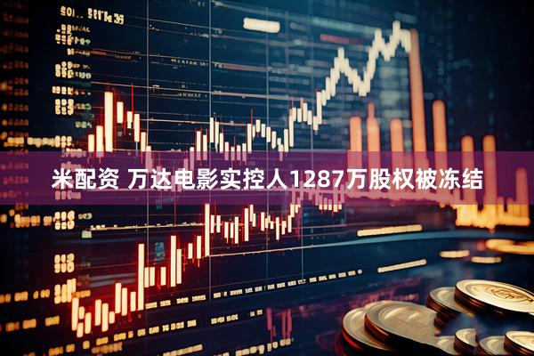 米配资 万达电影实控人1287万股权被冻结
