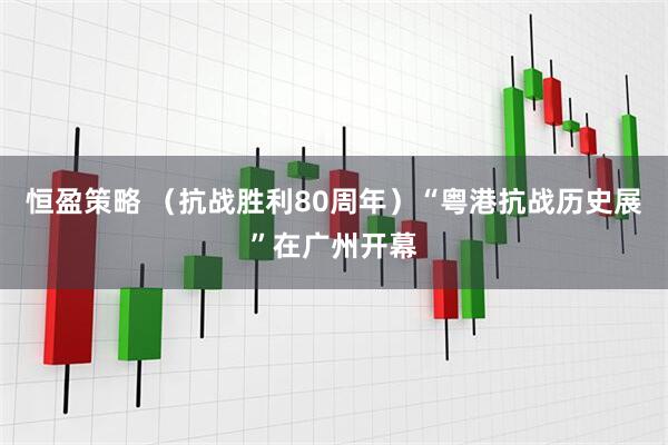 恒盈策略 （抗战胜利80周年）“粤港抗战历史展”在广州开幕