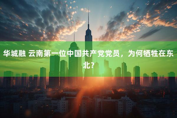华城融 云南第一位中国共产党党员，为何牺牲在东北？