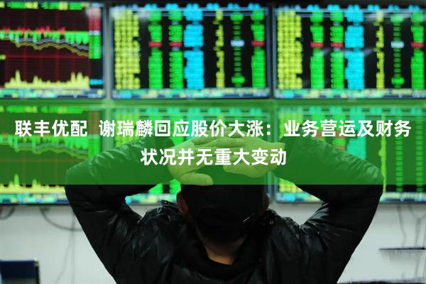 联丰优配  谢瑞麟回应股价大涨：业务营运及财务状况并无重大变动