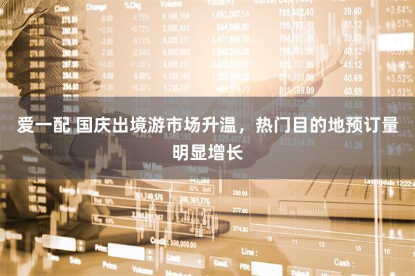 爱一配 国庆出境游市场升温，热门目的地预订量明显增长