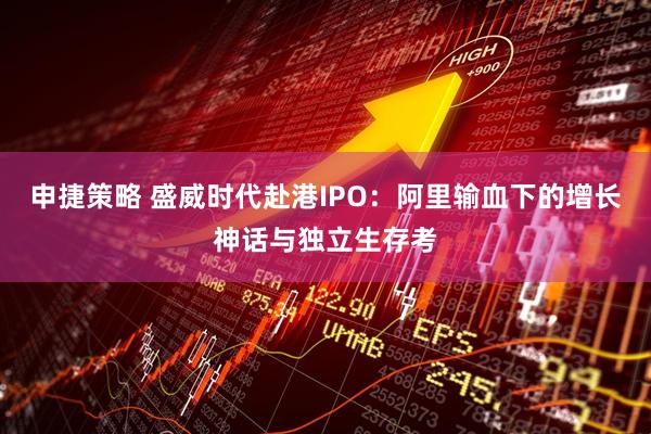 申捷策略 盛威时代赴港IPO：阿里输血下的增长神话与独立生存考