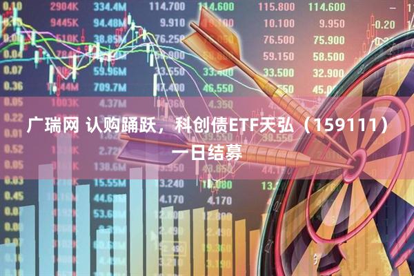 广瑞网 认购踊跃，科创债ETF天弘（159111）一日结募