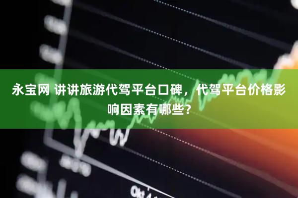 永宝网 讲讲旅游代驾平台口碑，代驾平台价格影响因素有哪些？